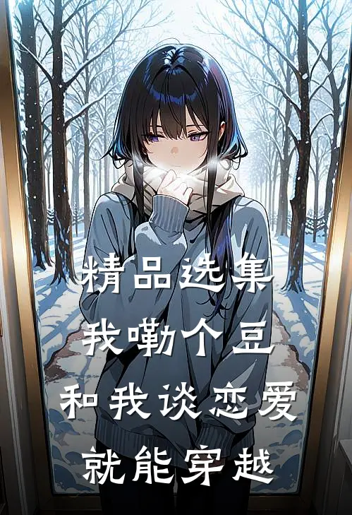 精品选集我嘞个豆，和我谈恋爱就能穿越