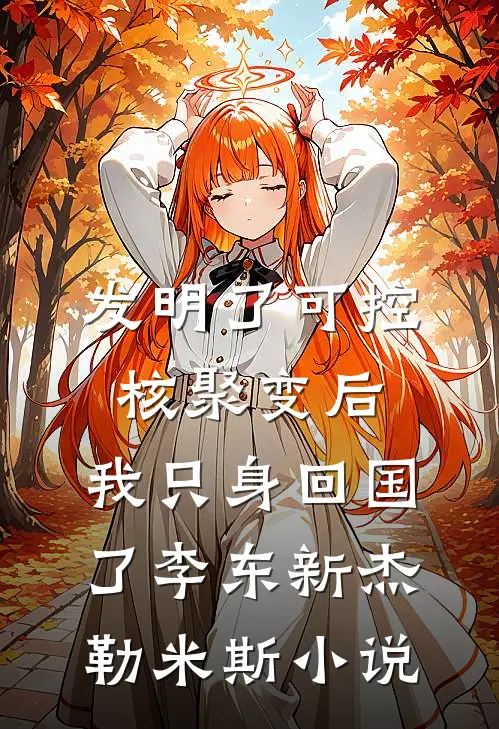 发明了可控核聚变后，我只身回国了李东新杰勒米斯小说