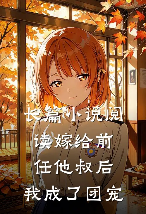 长篇小说阅读嫁给前任他叔后，我成了团宠