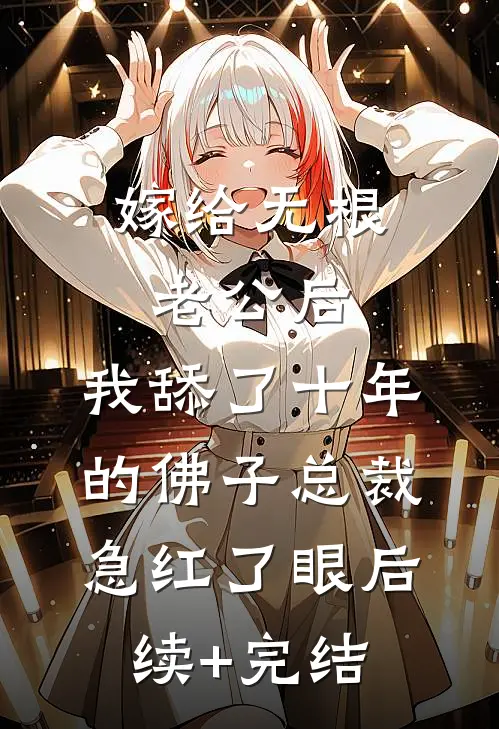嫁给无根老公后，我舔了十年的佛子总裁急红了眼后续+完结