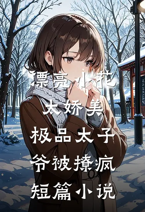 漂亮小花太娇美，极品太子爷被撩疯短篇小说