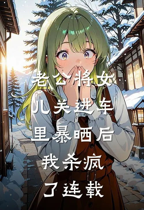 老公将女儿关进车里暴晒后，我杀疯了连载