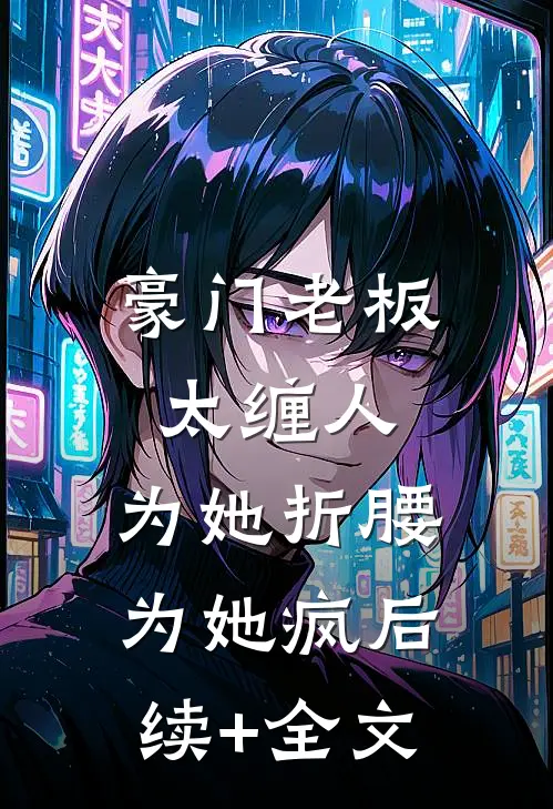 豪门老板太缠人，为她折腰为她疯后续+全文