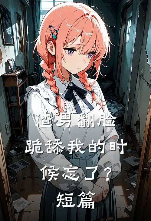 渣男翻脸，跪舔我的时候忘了？短篇
