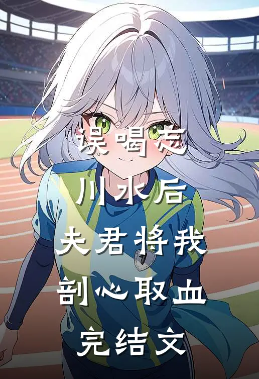 误喝忘川水后，夫君将我剖心取血完结文