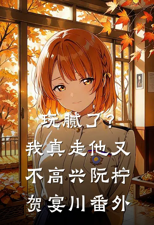 玩腻了？我真走他又不高兴阮柠贺宴川番外