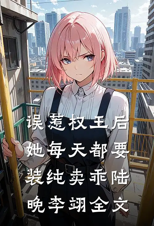 误惹权王后，她每天都要装纯卖乖陆晚李翊全文