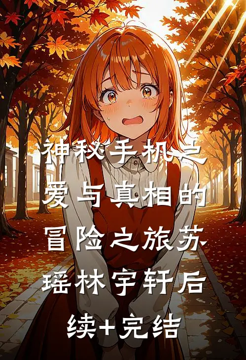 神秘手机之爱与真相的冒险之旅苏瑶林宇轩后续+完结