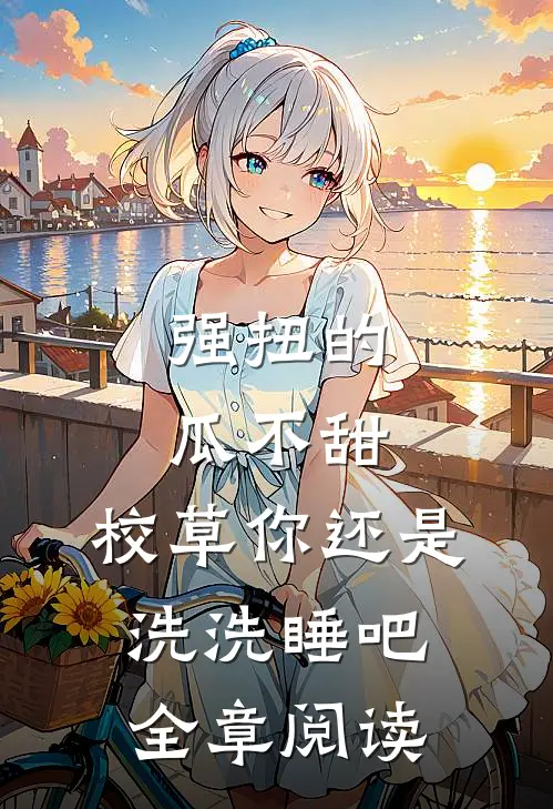 强扭的瓜不甜，校草你还是洗洗睡吧全章阅读