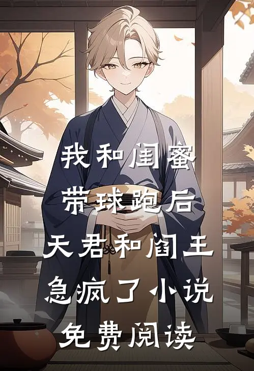 我和闺蜜带球跑后，天君和阎王急疯了小说免费阅读