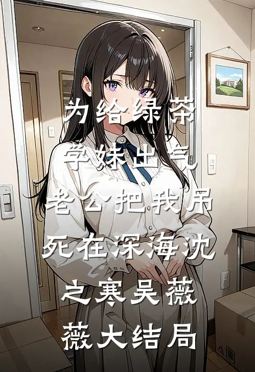为给绿茶学妹出气，老公把我吊死在深海沈之寒吴薇薇大结局