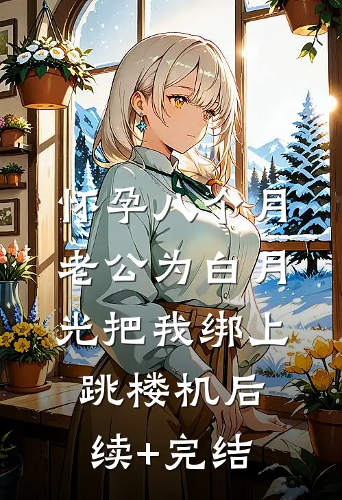 怀孕八个月，老公为白月光把我绑上跳楼机后续+完结