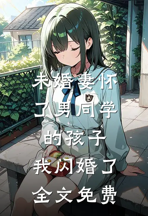 未婚妻怀了男同学的孩子，我闪婚了全文免费