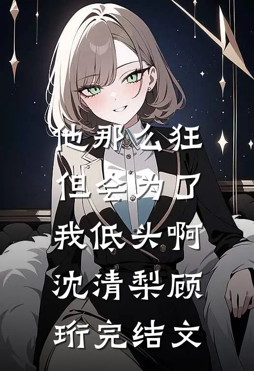 他那么狂，但会为了我低头啊沈清梨顾珩完结文