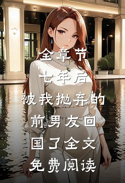 全章节七年后,被我抛弃的前男友回国了全文免费阅读