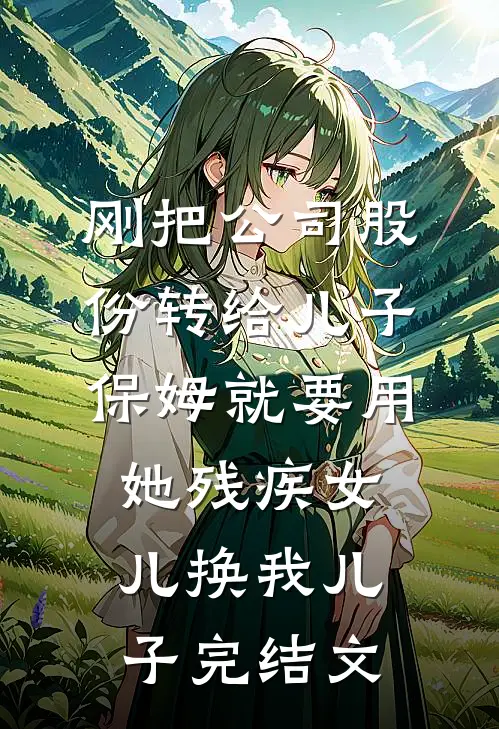 刚把公司股份转给儿子，保姆就要用她残疾女儿换我儿子完结文