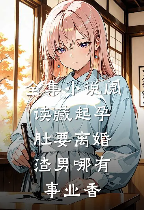 全集小说阅读藏起孕肚要离婚，渣男哪有事业香