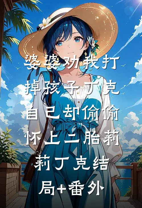 婆婆劝我打掉孩子丁克，自己却偷偷怀上二胎莉莉丁克结局+番外