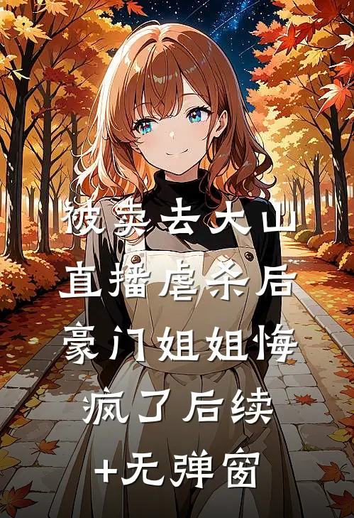 被卖去大山直播虐杀后，豪门姐姐悔疯了后续+无弹窗