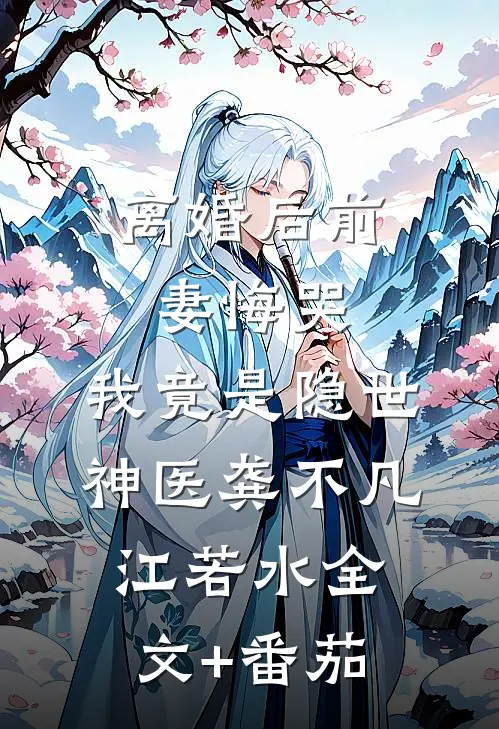 离婚后前妻悔哭，我竟是隐世神医龚不凡江若水全文+番茄