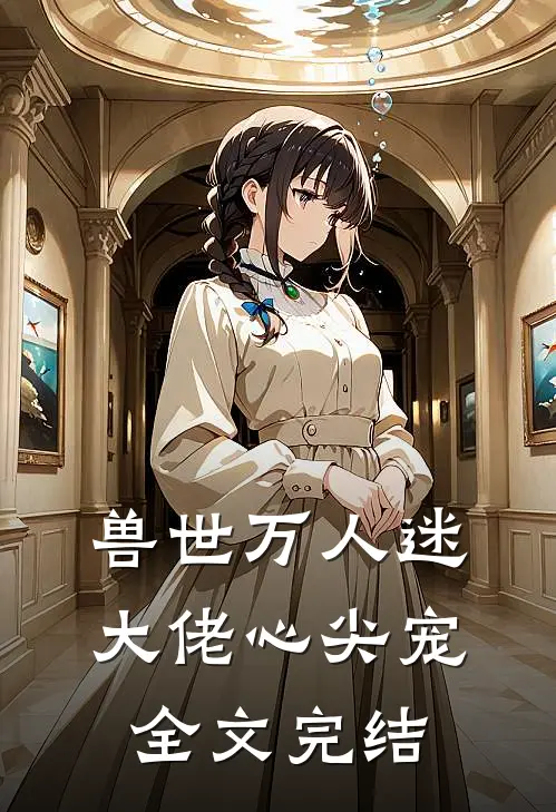 兽世万人迷,大佬心尖宠全文完结免费阅读