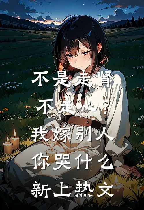 不是走肾不走心？我嫁别人你哭什么新上热文