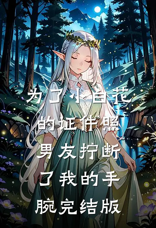 为了小白花的证件照，男友拧断了我的手腕完结版