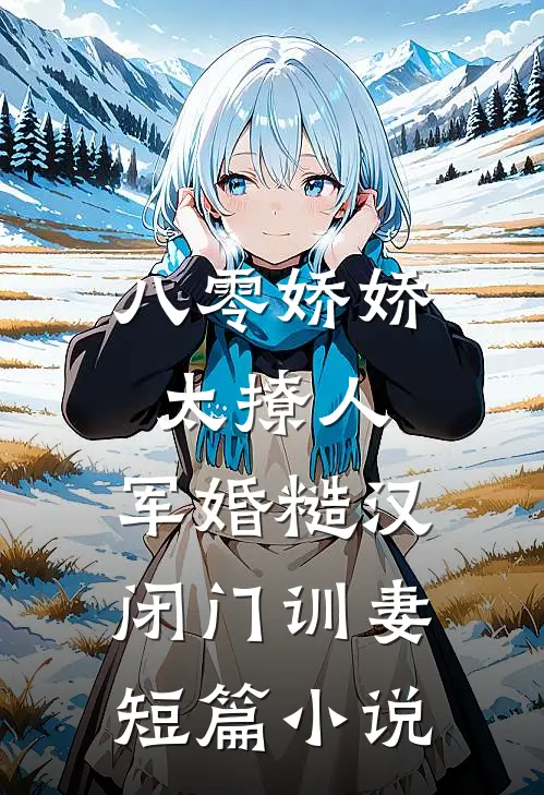 八零娇娇太撩人，军婚糙汉闭门训妻短篇小说