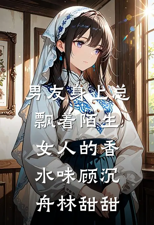男友身上总飘着陌生女人的香水味顾沉舟林甜甜