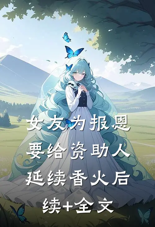 女友为报恩，要给资助人延续香火后续+全文