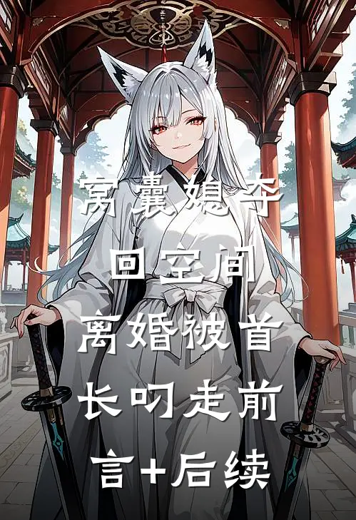 窝囊媳夺回空间，离婚被首长叼走前言+后续