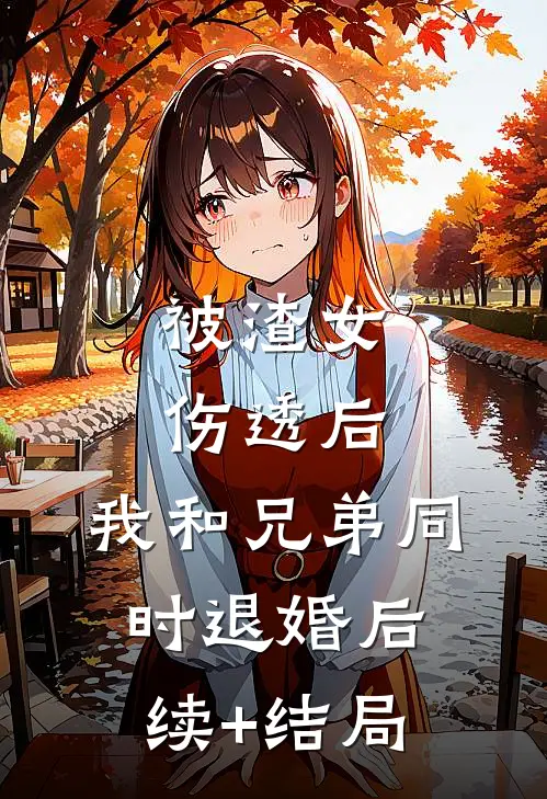 被渣女伤透后，我和兄弟同时退婚后续+结局