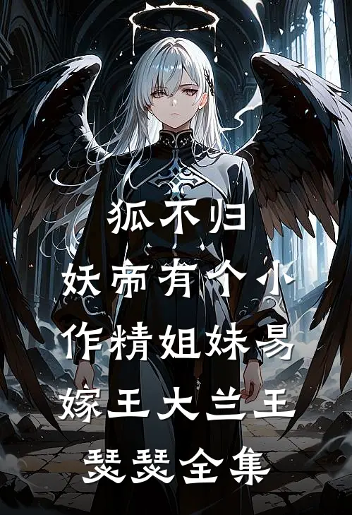 狐不归：妖帝有个小作精-姐妹易嫁王大兰王瑟瑟全集