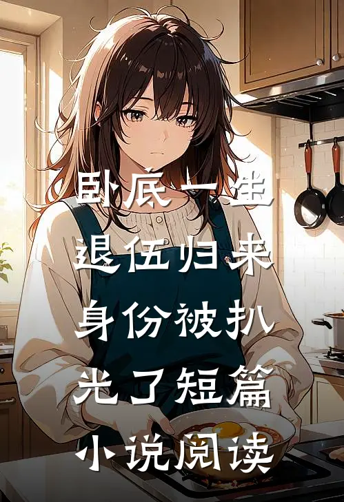 卧底一生：退伍归来身份被扒光了短篇小说阅读