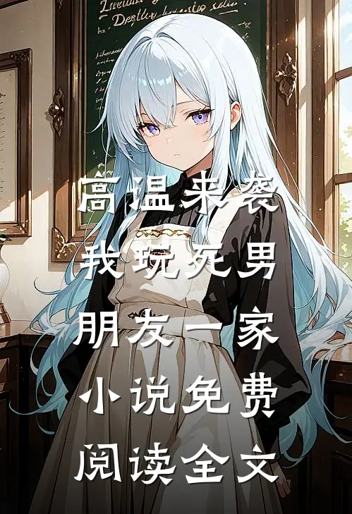 高温来袭，我玩死男朋友一家小说免费阅读全文