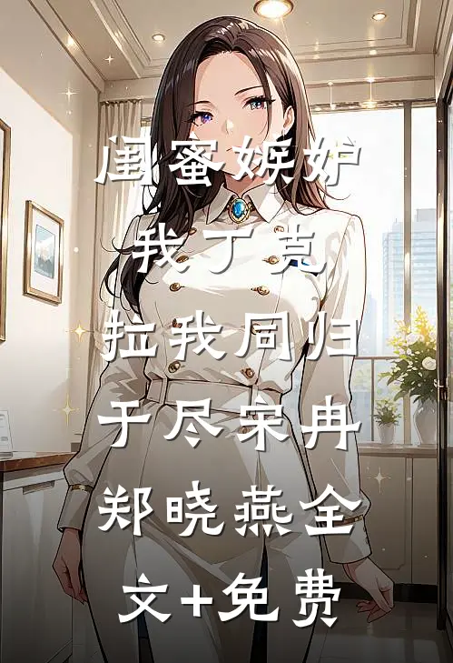 闺蜜嫉妒我丁克，拉我同归于尽宋冉郑晓燕全文+免费