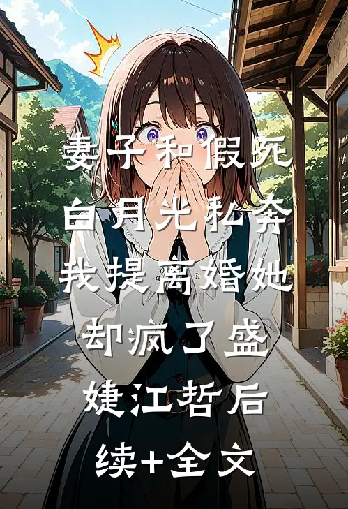 妻子和假死白月光私奔，我提离婚她却疯了盛婕江哲后续+全文