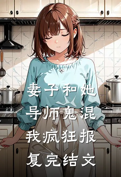 妻子和她导师鬼混，我疯狂报复完结文