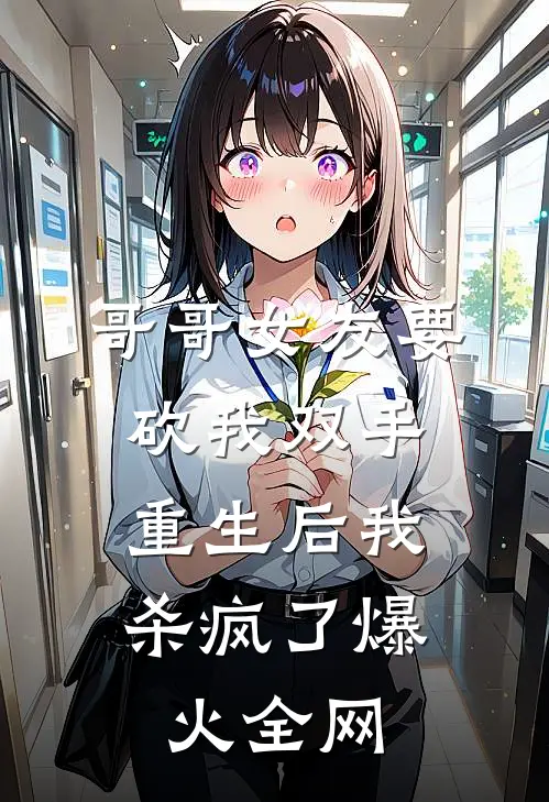 哥哥女友要砍我双手，重生后我杀疯了爆火全网