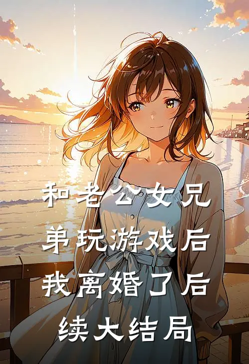 和老公女兄弟玩游戏后，我离婚了后续大结局