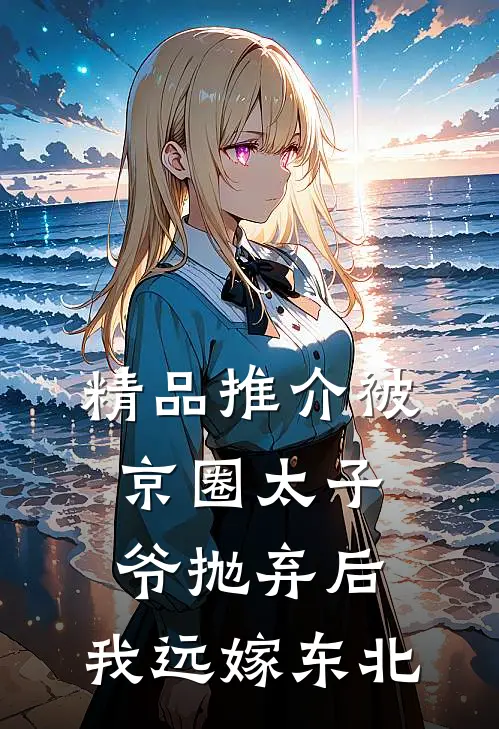 精品推介被京圈太子爷抛弃后，我远嫁东北