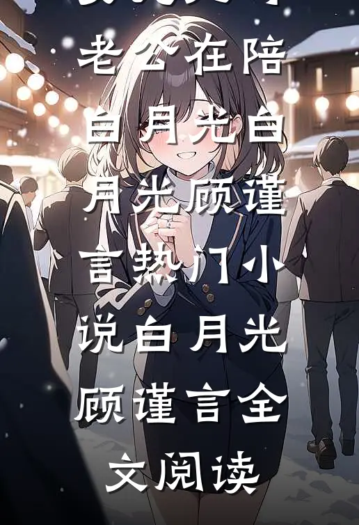 女儿死时，老公在陪白月光白月光顾谨言热门小说（白月光顾谨言）全文阅读