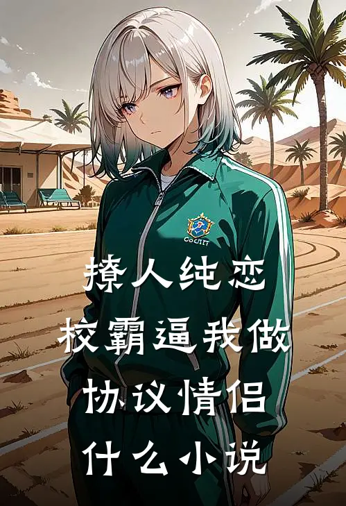 撩人纯恋：校霸逼我做协议情侣什么小说