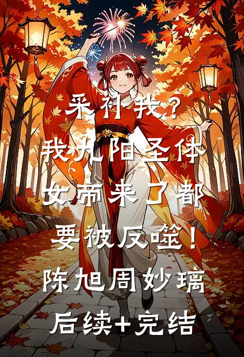 采补我？我九阳圣体，女帝来了都要被反噬！陈旭周妙璃后续+完结