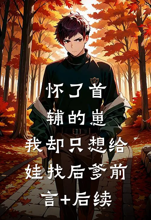 怀了首辅的崽，我却只想给娃找后爹前言+后续