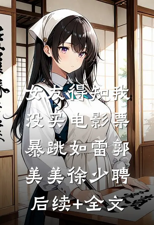 女友得知我没买电影票，暴跳如雷郭美美徐少聘后续+全文