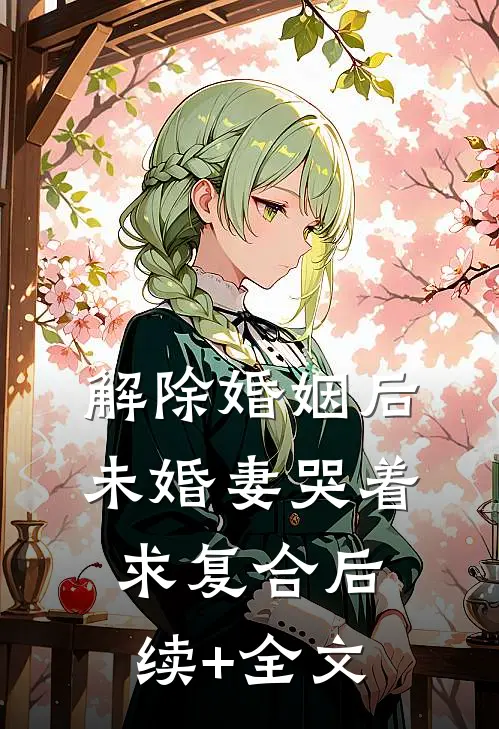 解除婚姻后，未婚妻哭着求复合后续+全文