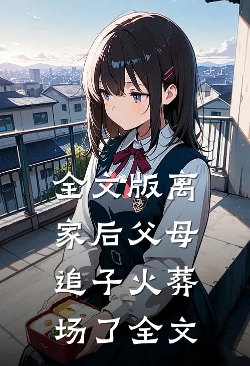 全文版离家后父母追子火葬场了全文