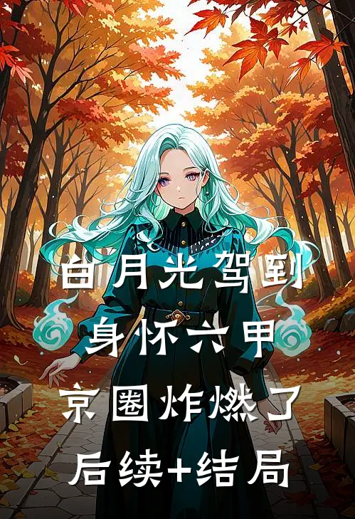白月光驾到身怀六甲，京圈炸燃了后续+结局