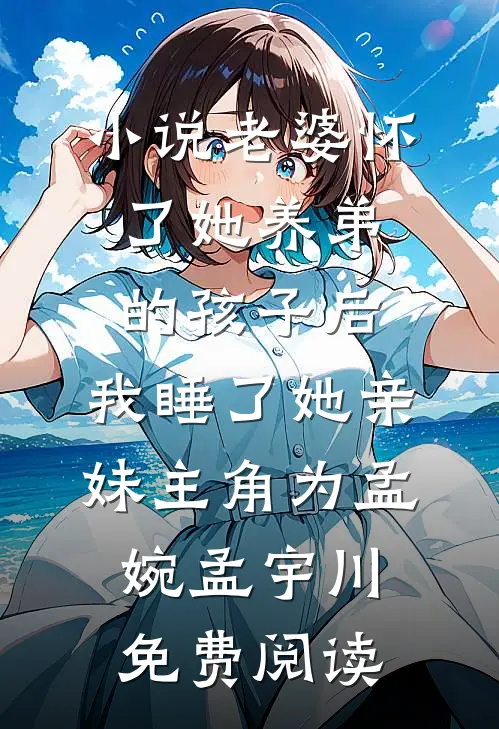 小说老婆怀了她养弟的孩子后，我睡了她亲妹主角为孟婉孟宇川免费阅读